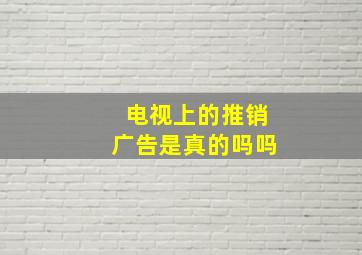 电视上的推销广告是真的吗吗