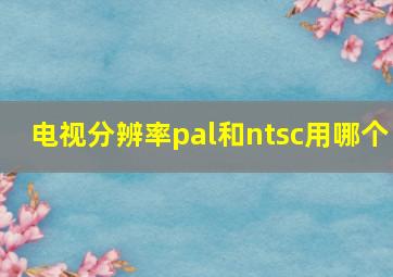 电视分辨率pal和ntsc用哪个