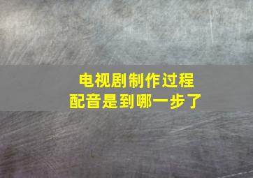 电视剧制作过程配音是到哪一步了