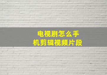 电视剧怎么手机剪辑视频片段