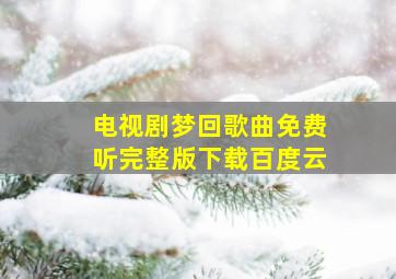 电视剧梦回歌曲免费听完整版下载百度云