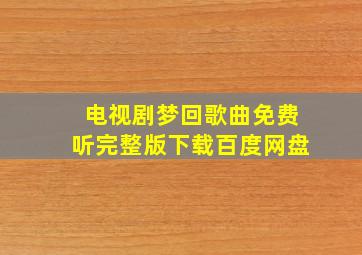 电视剧梦回歌曲免费听完整版下载百度网盘