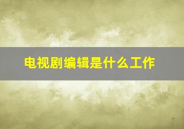 电视剧编辑是什么工作