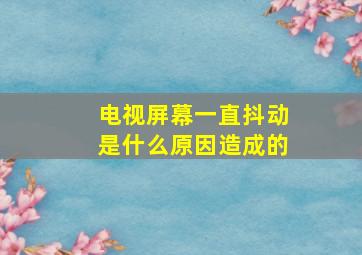 电视屏幕一直抖动是什么原因造成的