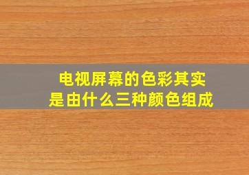 电视屏幕的色彩其实是由什么三种颜色组成