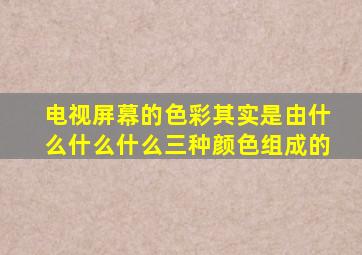 电视屏幕的色彩其实是由什么什么什么三种颜色组成的