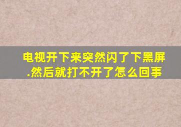 电视开下来突然闪了下黑屏.然后就打不开了怎么回事