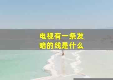 电视有一条发暗的线是什么