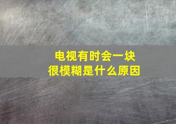 电视有时会一块很模糊是什么原因