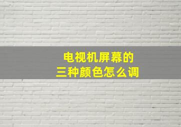 电视机屏幕的三种颜色怎么调