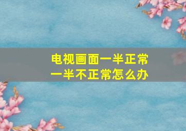 电视画面一半正常一半不正常怎么办