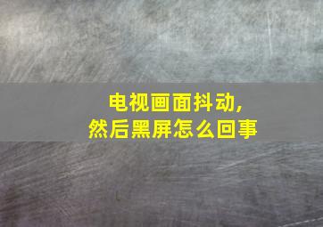 电视画面抖动,然后黑屏怎么回事