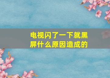 电视闪了一下就黑屏什么原因造成的