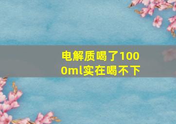 电解质喝了1000ml实在喝不下