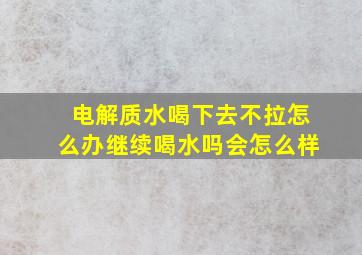 电解质水喝下去不拉怎么办继续喝水吗会怎么样