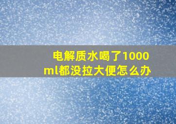 电解质水喝了1000ml都没拉大便怎么办