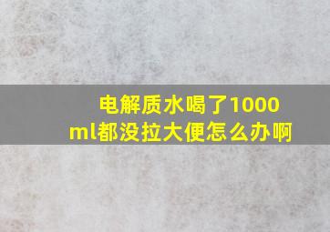 电解质水喝了1000ml都没拉大便怎么办啊