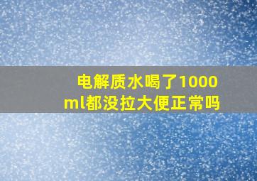 电解质水喝了1000ml都没拉大便正常吗