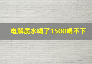 电解质水喝了1500喝不下