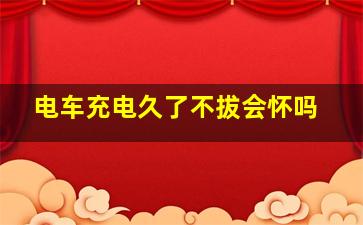 电车充电久了不拔会怀吗