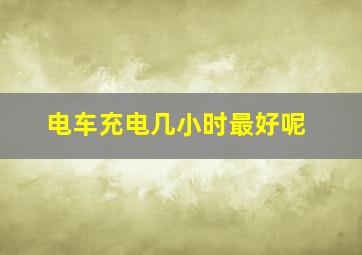 电车充电几小时最好呢