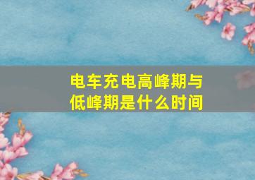 电车充电高峰期与低峰期是什么时间