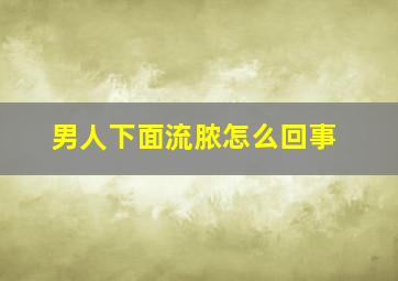 男人下面流脓怎么回事