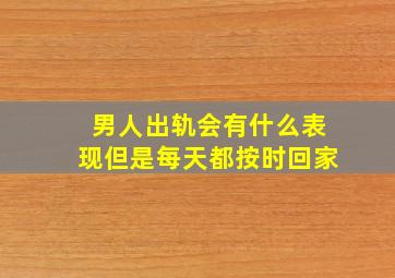 男人出轨会有什么表现但是每天都按时回家