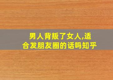 男人背叛了女人,适合发朋友圈的话吗知乎