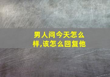 男人问今天怎么样,该怎么回复他