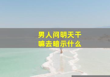 男人问明天干嘛去暗示什么