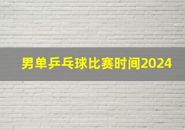 男单乒乓球比赛时间2024