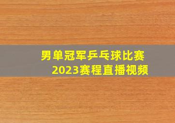 男单冠军乒乓球比赛2023赛程直播视频