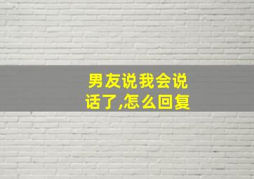 男友说我会说话了,怎么回复