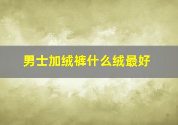 男士加绒裤什么绒最好