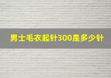 男士毛衣起针300是多少针