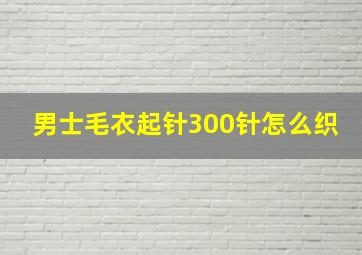 男士毛衣起针300针怎么织