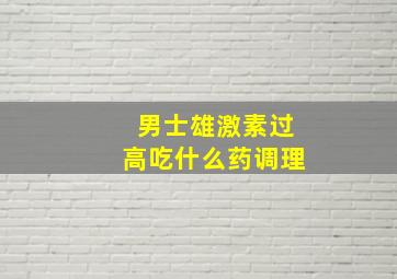 男士雄激素过高吃什么药调理