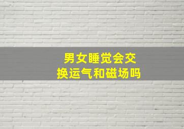 男女睡觉会交换运气和磁场吗