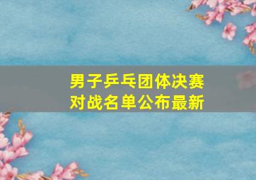 男子乒乓团体决赛对战名单公布最新