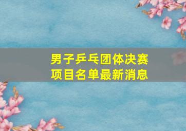 男子乒乓团体决赛项目名单最新消息