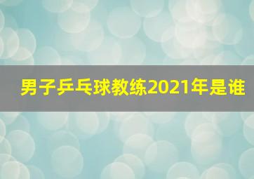 男子乒乓球教练2021年是谁