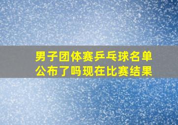 男子团体赛乒乓球名单公布了吗现在比赛结果