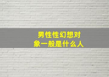 男性性幻想对象一般是什么人