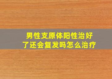 男性支原体阳性治好了还会复发吗怎么治疗