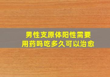 男性支原体阳性需要用药吗吃多久可以治愈