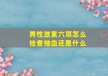 男性激素六项怎么检查抽血还是什么