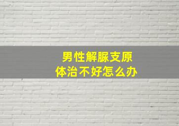 男性解脲支原体治不好怎么办