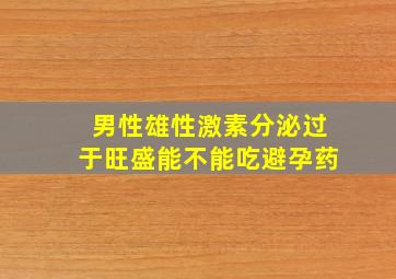 男性雄性激素分泌过于旺盛能不能吃避孕药