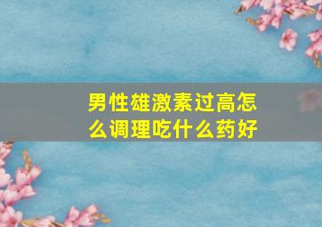 男性雄激素过高怎么调理吃什么药好